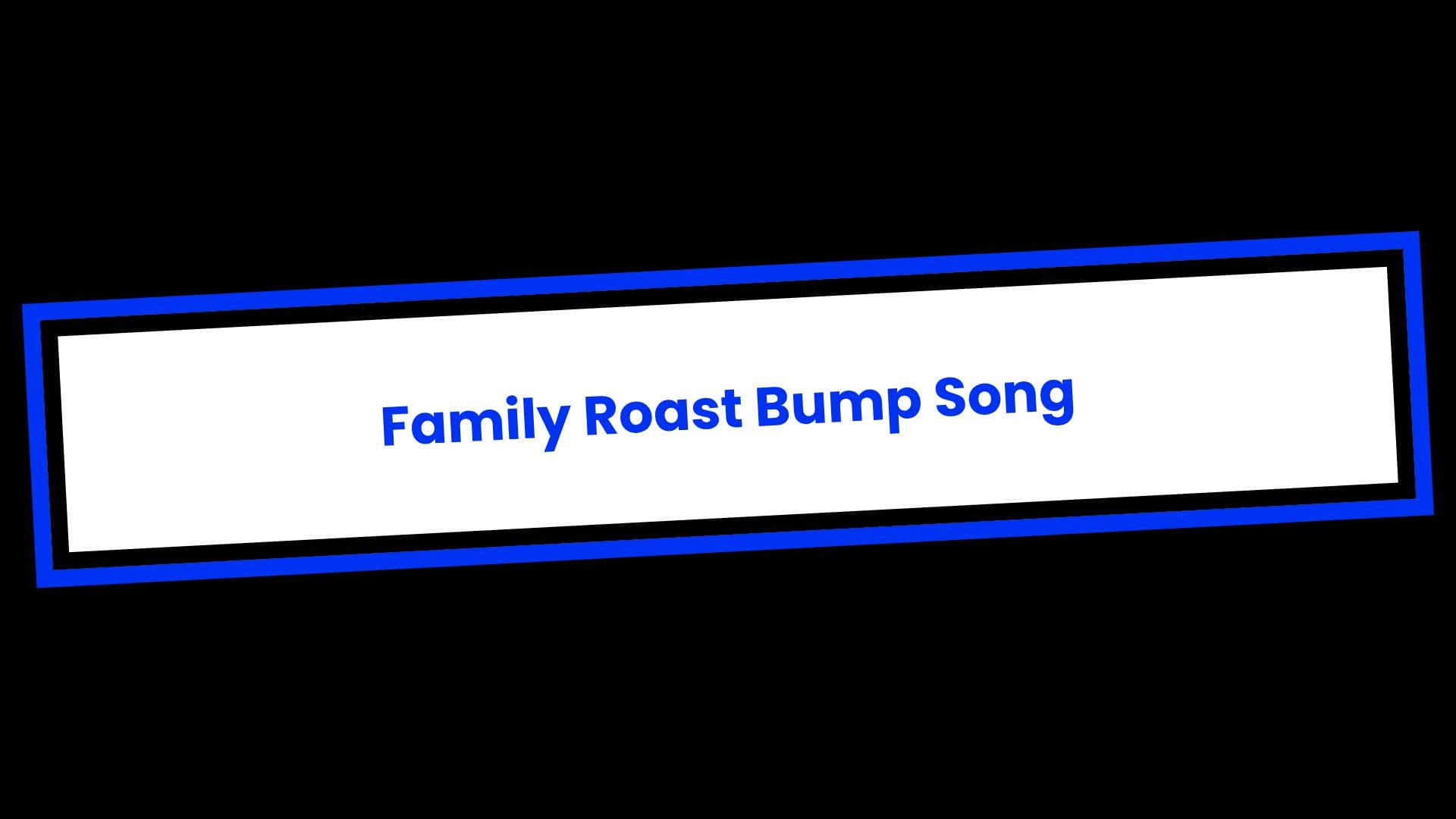 Family Roast Bump Song