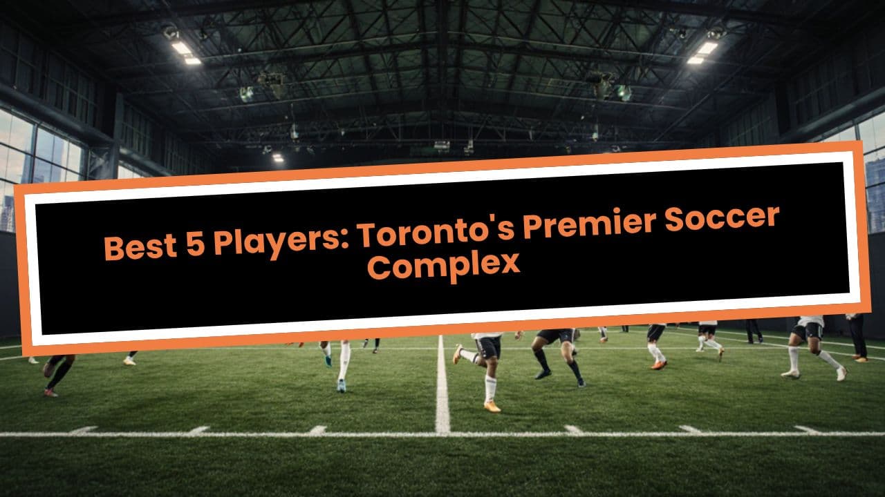 Best 5 Players: Toronto's Premier Soccer Complex