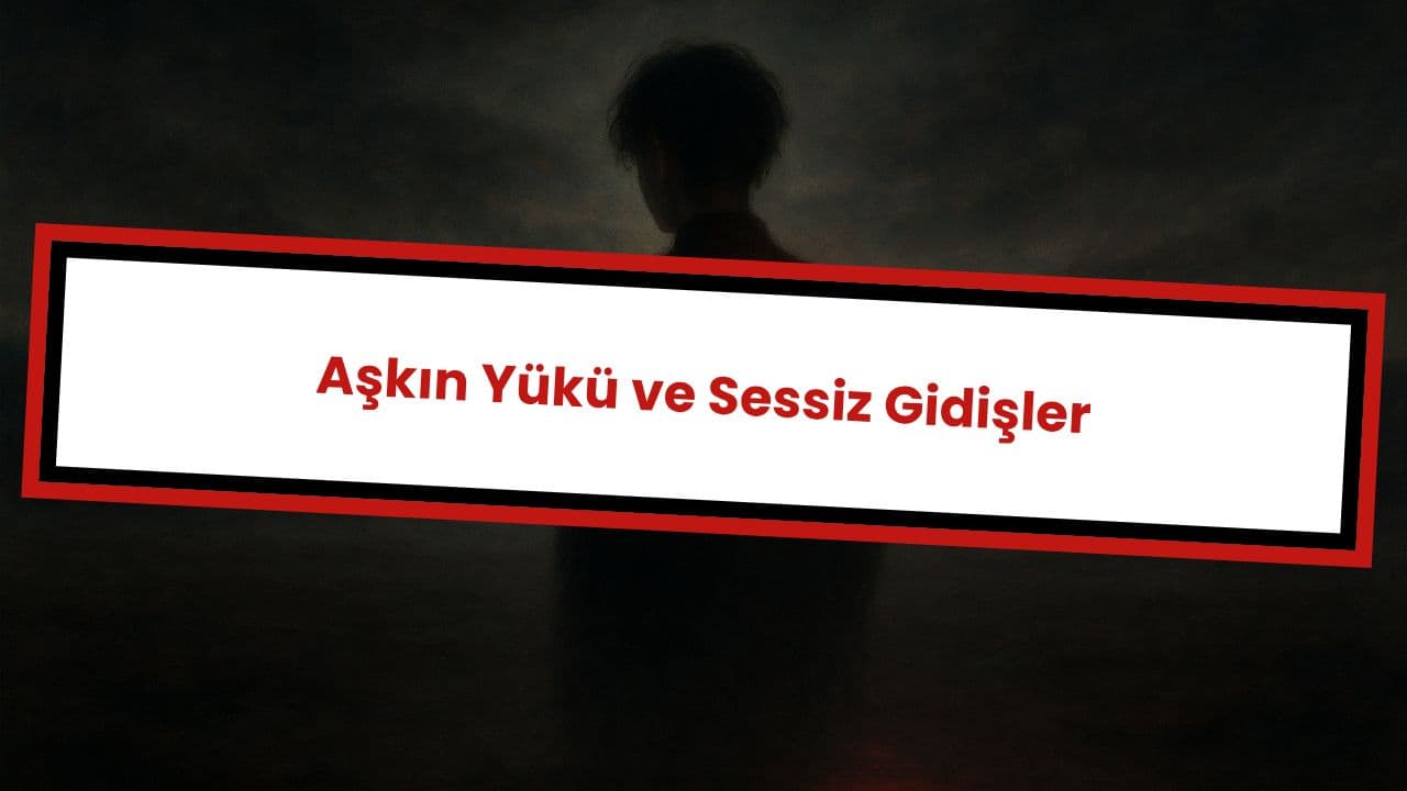 Aşkın Yükü ve Sessiz Gidişler