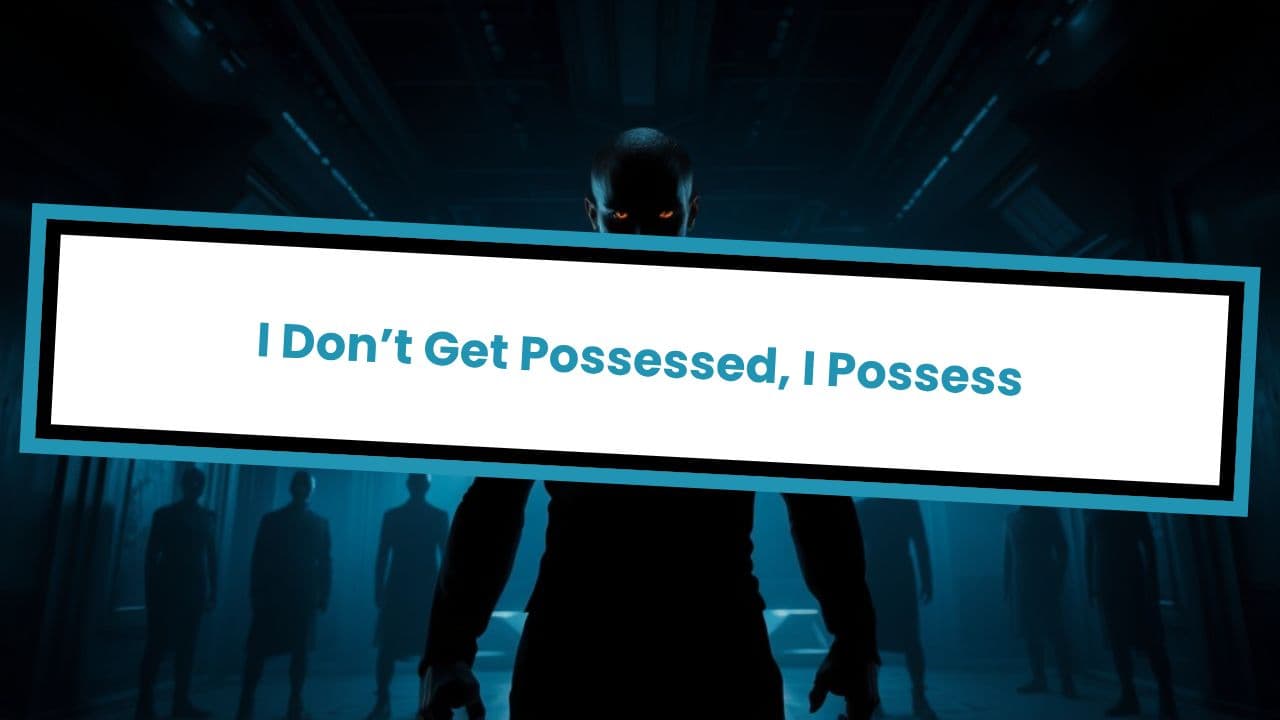 I Don’t Get Possessed, I Possess