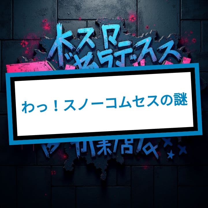 わっ！スノーコムセスの謎