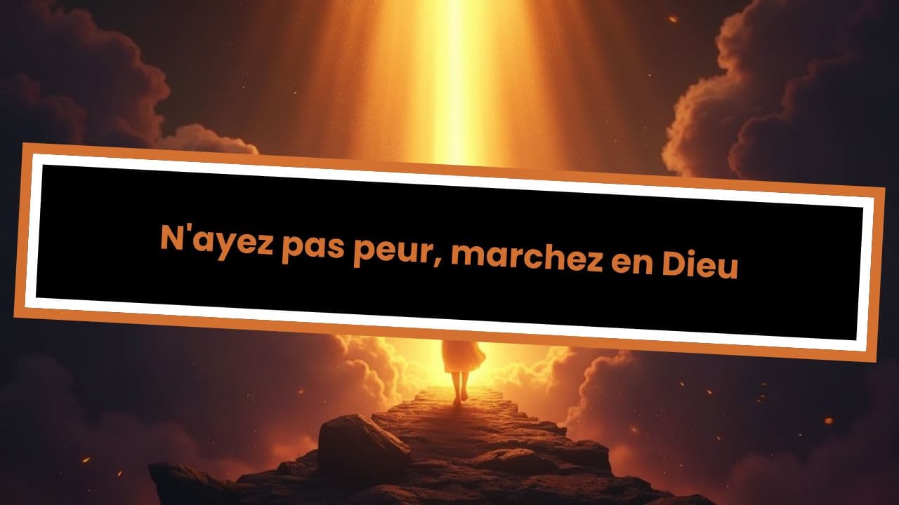 N'ayez pas peur, marchez en Dieu