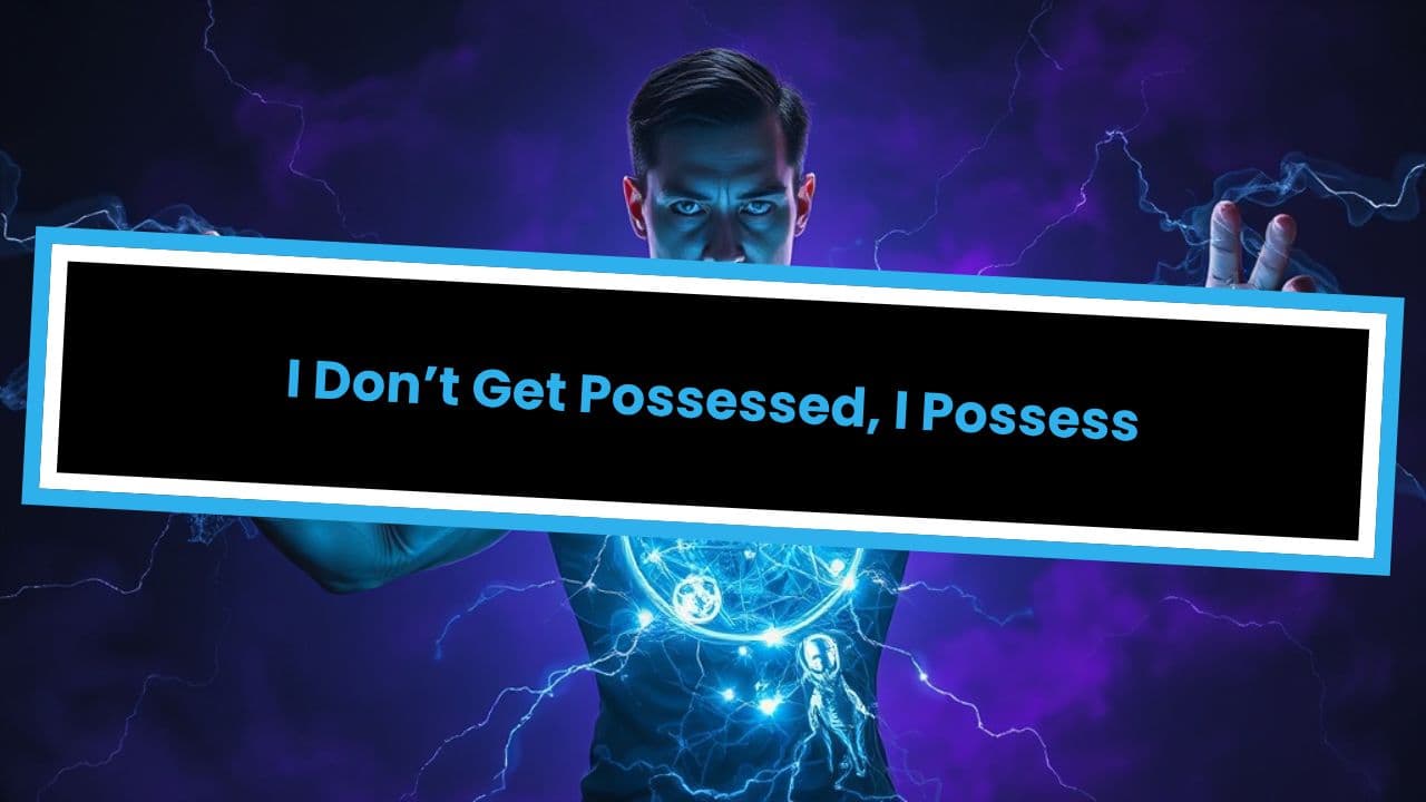 I Don’t Get Possessed, I Possess